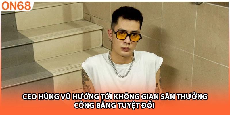 CEO Hùng Vũ hướng tới không gian săn thưởng công bằng tuyệt đối 